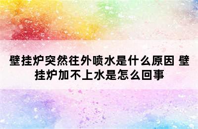 壁挂炉突然往外喷水是什么原因 壁挂炉加不上水是怎么回事